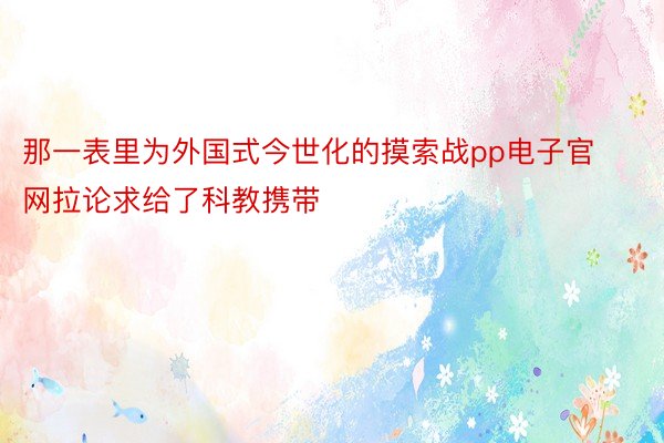 那一表里为外国式今世化的摸索战pp电子官网拉论求给了科教携带