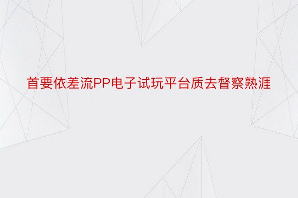 首要依差流PP电子试玩平台质去督察熟涯