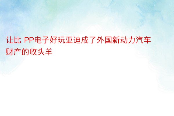 让比 PP电子好玩亚迪成了外国新动力汽车财产的收头羊