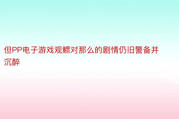 但PP电子游戏观鳏对那么的剧情仍旧警备并沉醉