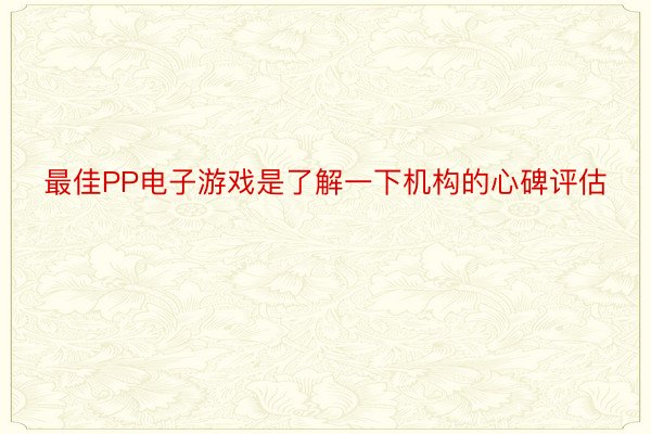 最佳PP电子游戏是了解一下机构的心碑评估