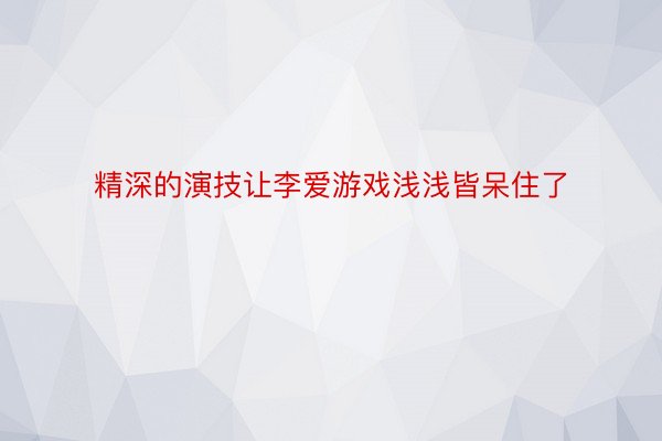 精深的演技让李爱游戏浅浅皆呆住了