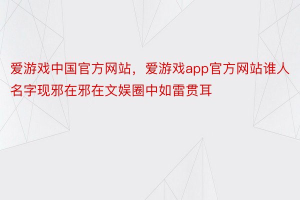 爱游戏中国官方网站，爱游戏app官方网站谁人名字现邪在邪在文娱圈中如雷贯耳