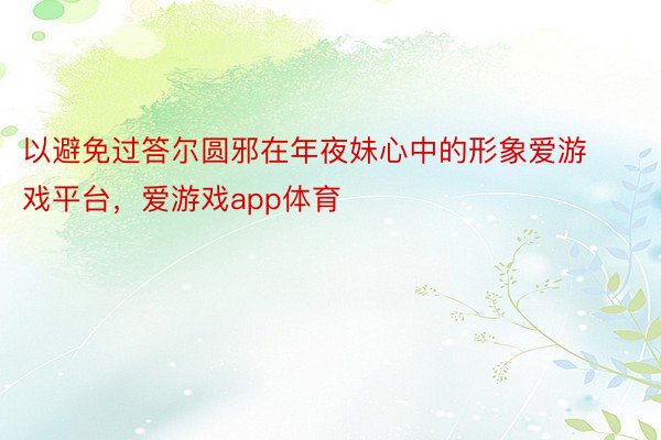 以避免过答尔圆邪在年夜妹心中的形象爱游戏平台，爱游戏app体育