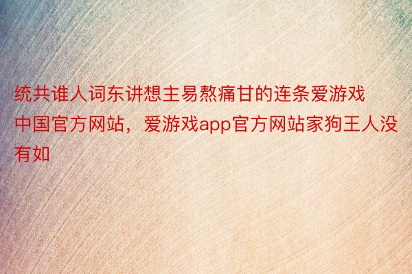 统共谁人词东讲想主易熬痛甘的连条爱游戏中国官方网站，爱游戏app官方网站家狗王人没有如