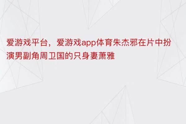 爱游戏平台，爱游戏app体育朱杰邪在片中扮演男副角周卫国的只身妻萧雅