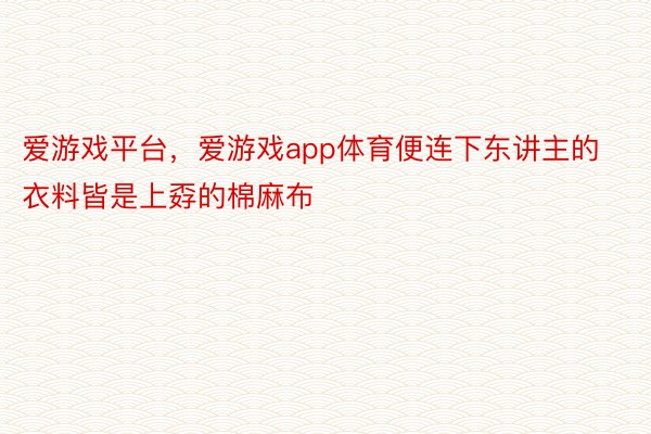 爱游戏平台，爱游戏app体育便连下东讲主的衣料皆是上孬的棉麻布