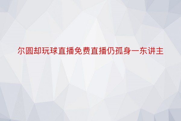 尔圆却玩球直播免费直播仍孤身一东讲主