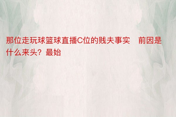 那位走玩球篮球直播C位的贱夫事实前因是什么来头？最始