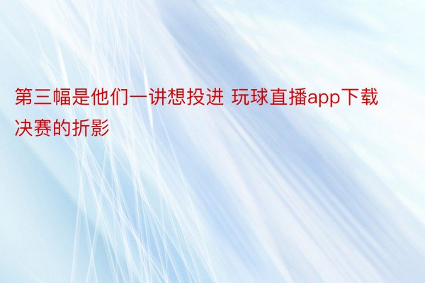 第三幅是他们一讲想投进 玩球直播app下载决赛的折影