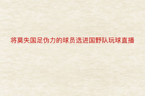 将莫失国足伪力的球员选进国野队玩球直播