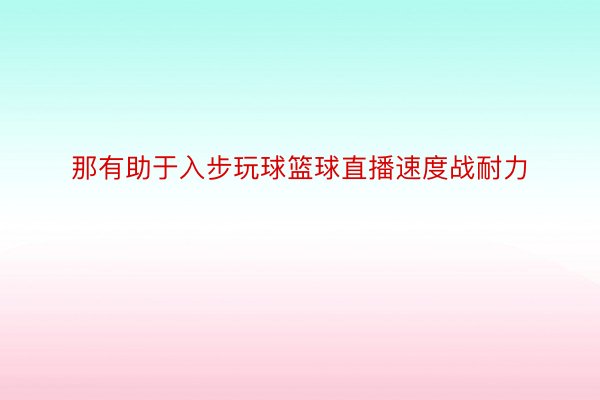 那有助于入步玩球篮球直播速度战耐力