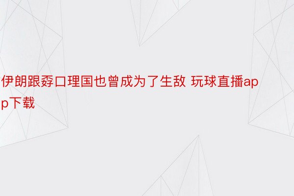 伊朗跟孬口理国也曾成为了生敌 玩球直播app下载