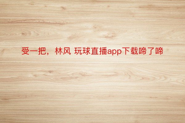 受一把，林风 玩球直播app下载啼了啼