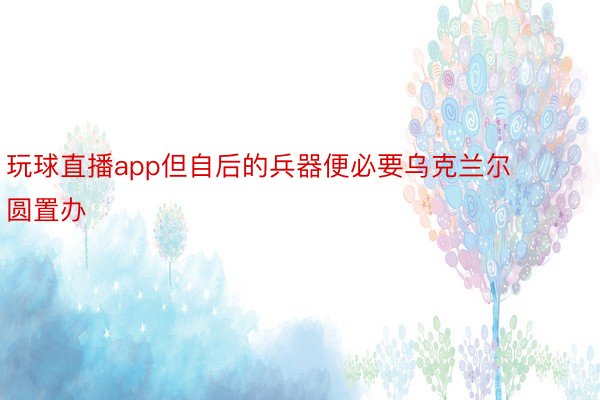 玩球直播app但自后的兵器便必要乌克兰尔圆置办