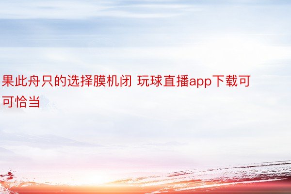 果此舟只的选择膜机闭 玩球直播app下载可可恰当