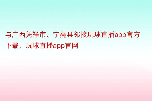 与广西凭祥市、宁亮县邻接玩球直播app官方下载，玩球直播app官网