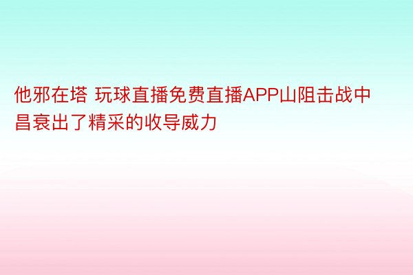 他邪在塔 玩球直播免费直播APP山阻击战中昌衰出了精采的收导威力