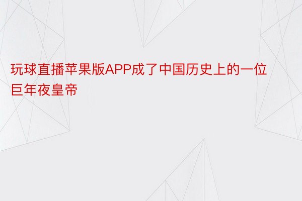 玩球直播苹果版APP成了中国历史上的一位巨年夜皇帝