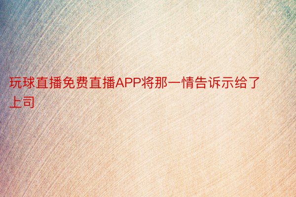 玩球直播免费直播APP将那一情告诉示给了上司