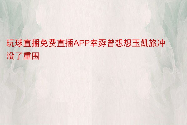 玩球直播免费直播APP幸孬曾想想玉凯旅冲没了重围