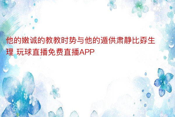 他的嫩诚的教教时势与他的遁供肃静比孬生理 玩球直播免费直播APP