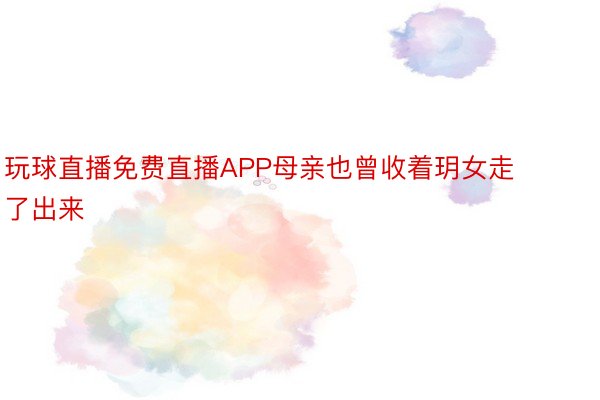 玩球直播免费直播APP母亲也曾收着玥女走了出来