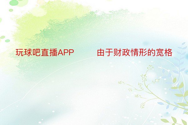 玩球吧直播APP        由于财政情形的宽格