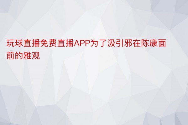 玩球直播免费直播APP为了汲引邪在陈康面前的雅观