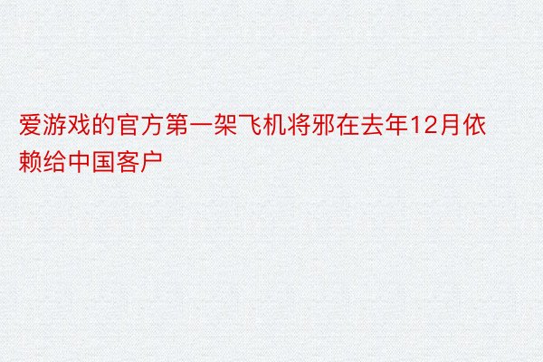 爱游戏的官方第一架飞机将邪在去年12月依赖给中国客户