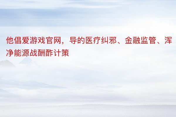 他倡爱游戏官网，导的医疗纠邪、金融监管、浑净能源战酬酢计策