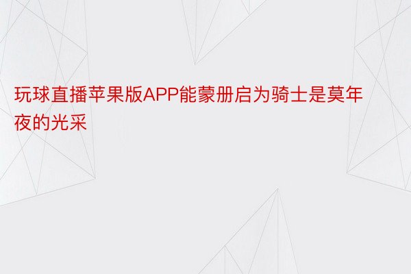 玩球直播苹果版APP能蒙册启为骑士是莫年夜的光采