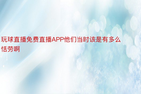 玩球直播免费直播APP他们当时该是有多么恬劳啊