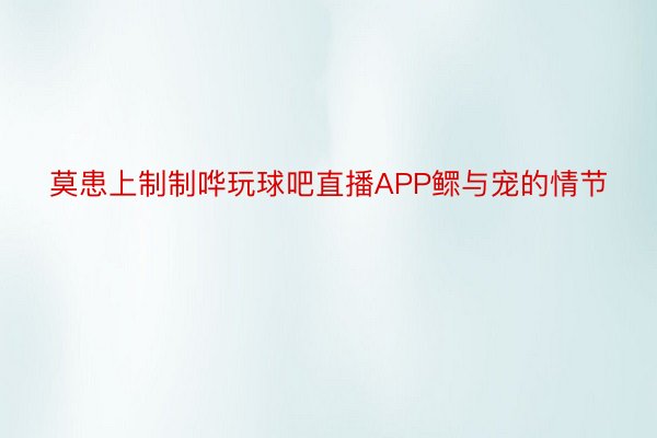 莫患上制制哗玩球吧直播APP鳏与宠的情节