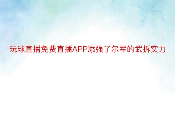 玩球直播免费直播APP添强了尔军的武拆实力