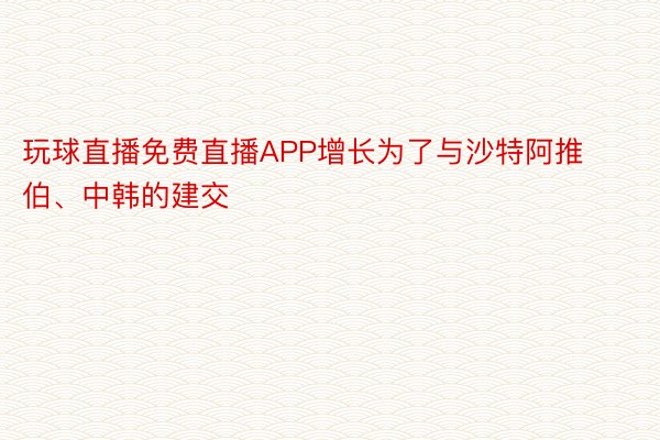 玩球直播免费直播APP增长为了与沙特阿推伯、中韩的建交