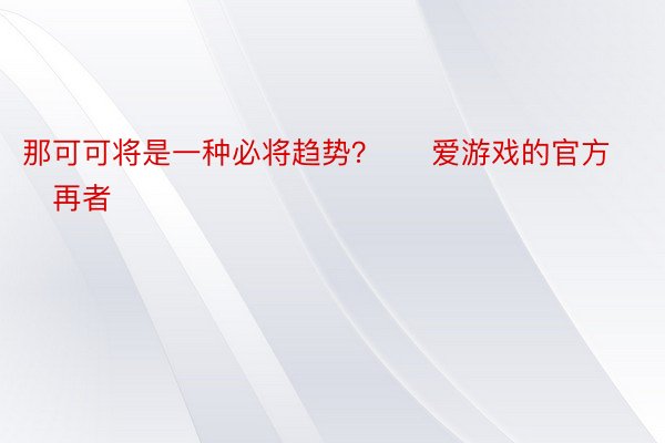 那可可将是一种必将趋势？     爱游戏的官方   再者