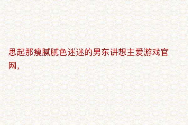 思起那瘦腻腻色迷迷的男东讲想主爱游戏官网，