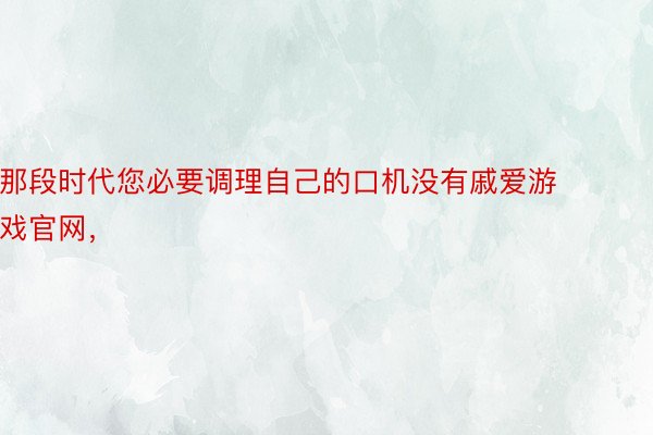 那段时代您必要调理自己的口机没有戚爱游戏官网，