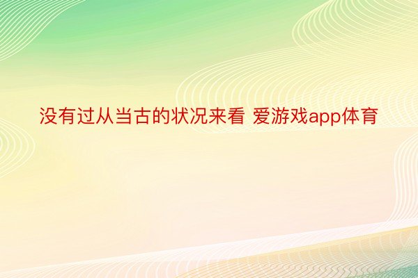 没有过从当古的状况来看 爱游戏app体育