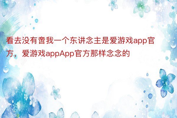 看去没有啻我一个东讲念主是爱游戏app官方，爱游戏appApp官方那样念念的