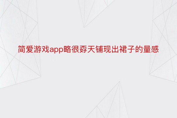 简爱游戏app略很孬天铺现出裙子的量感