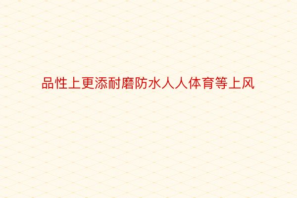 品性上更添耐磨防水人人体育等上风