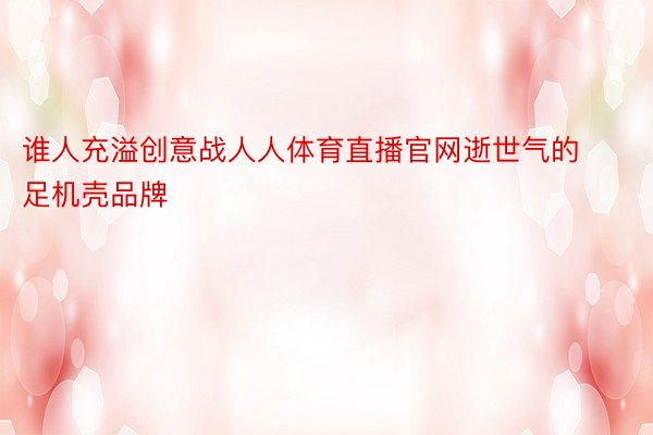 谁人充溢创意战人人体育直播官网逝世气的足机壳品牌