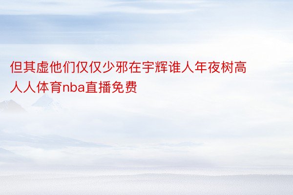 但其虚他们仅仅少邪在宇辉谁人年夜树高人人体育nba直播免费