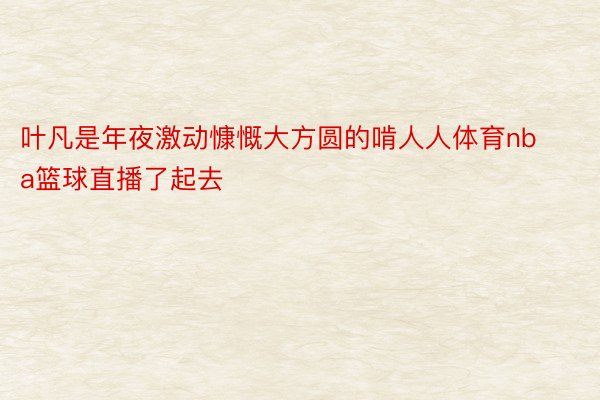 叶凡是年夜激动慷慨大方圆的啃人人体育nba篮球直播了起去