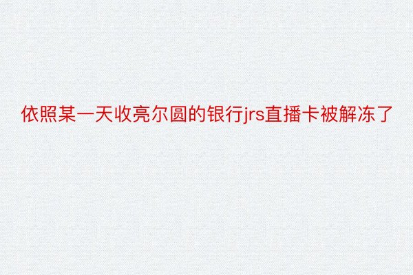 依照某一天收亮尔圆的银行jrs直播卡被解冻了