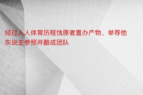 经过人人体育历程蚀原者置办产物、举荐他东说主参预并酿成团队