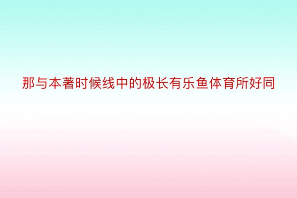 那与本著时候线中的极长有乐鱼体育所好同