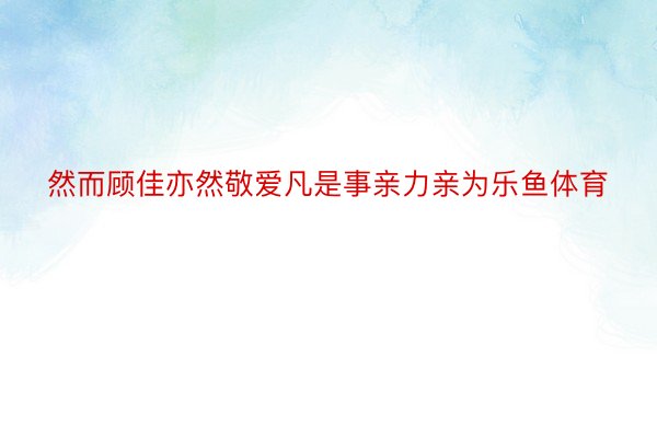 然而顾佳亦然敬爱凡是事亲力亲为乐鱼体育